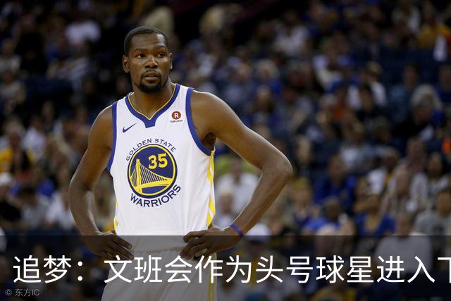 追梦：文班会作为头号球星进入下赛季 但总决赛连第二好都排不上